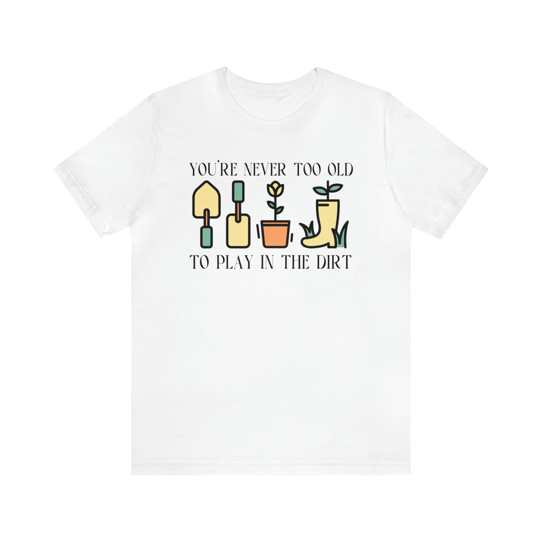 You're Never Too Old To Play In The Dirt Tshirt